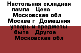 Настольная складная лампа › Цена ­ 900 - Московская обл., Москва г. Домашняя утварь и предметы быта » Другое   . Московская обл.